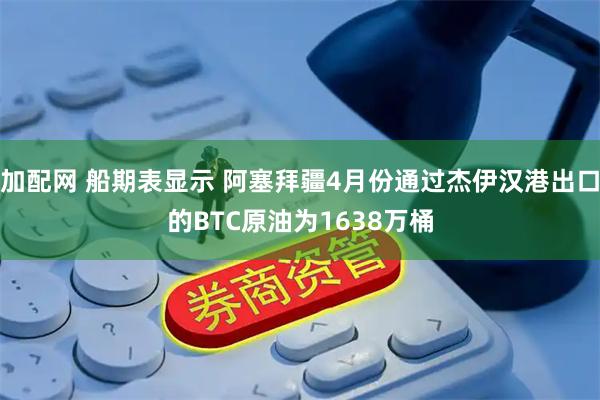 加配网 船期表显示 阿塞拜疆4月份通过杰伊汉港出口的BTC原油为1638万桶