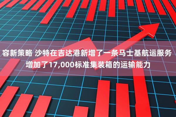 容新策略 沙特在吉达港新增了一条马士基航运服务 增加了17,000标准集装箱的运输能力