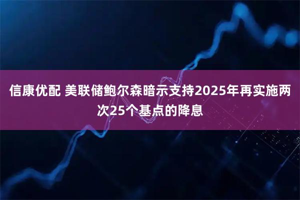 信康优配 美联储鲍尔森暗示支持2025年再实施两次25个基点的降息