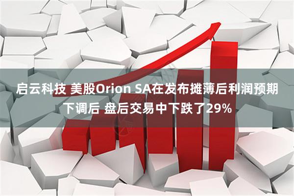 启云科技 美股Orion SA在发布摊薄后利润预期下调后 盘后交易中下跌了29%