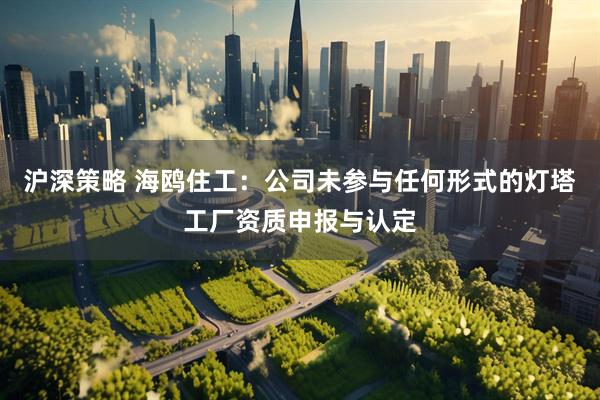 沪深策略 海鸥住工：公司未参与任何形式的灯塔工厂资质申报与认定