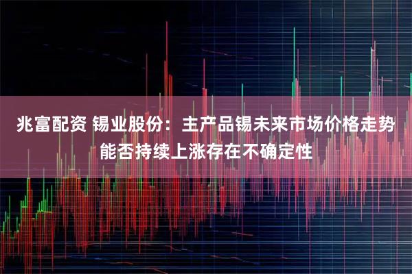 兆富配资 锡业股份：主产品锡未来市场价格走势能否持续上涨存在不确定性