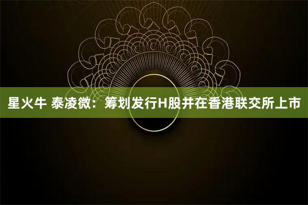 星火牛 泰凌微：筹划发行H股并在香港联交所上市