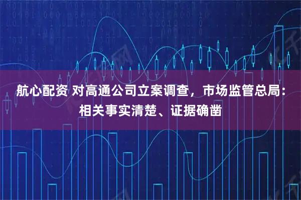 航心配资 对高通公司立案调查，市场监管总局：相关事实清楚、证据确凿