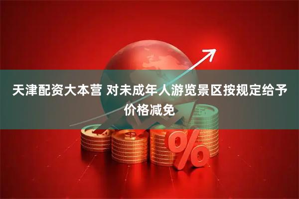 天津配资大本营 对未成年人游览景区按规定给予价格减免