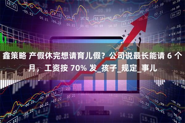 鑫策略 产假休完想请育儿假？公司说最长能请 6 个月，工资按 70% 发_孩子_规定_事儿