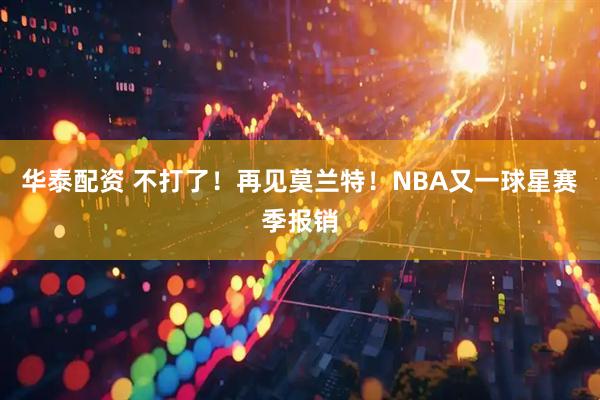 华泰配资 不打了!再见莫兰特!NBA又一球星赛季报销