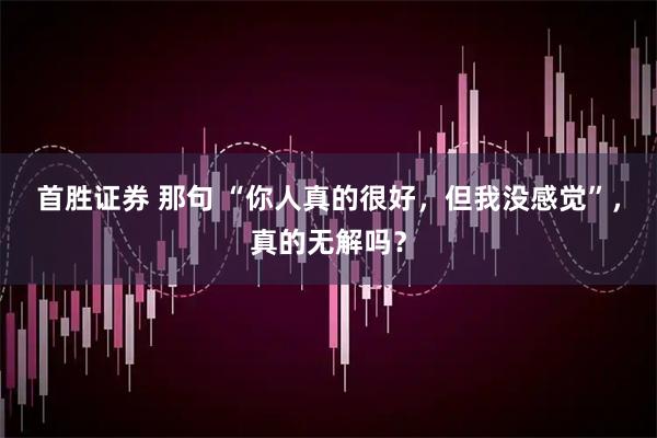 首胜证券 那句 “你人真的很好,但我没感觉”,真的无解吗?