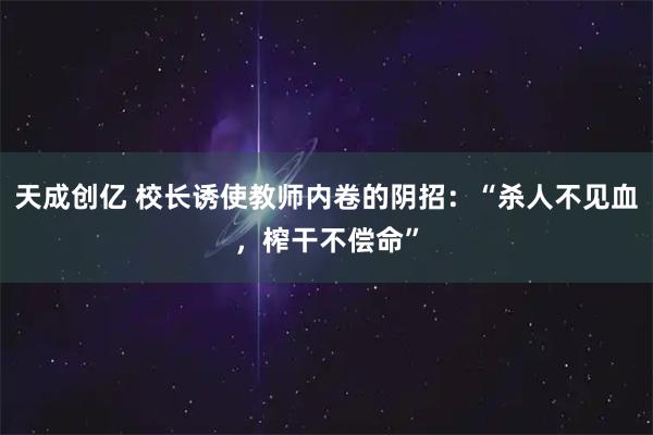天成创亿 校长诱使教师内卷的阴招：“杀人不见血，榨干不偿命”