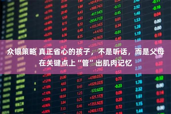 众银策略 真正省心的孩子，不是听话，而是父母在关键点上“管”出肌肉记忆