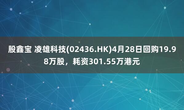 股鑫宝 凌雄科技(02436.HK)4月28日回购19.98万股，耗资301.55万港元