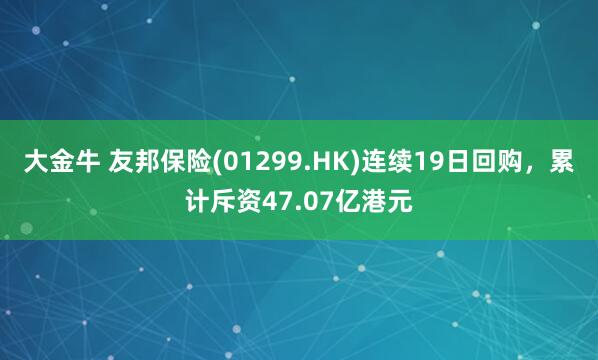 大金牛 友邦保险(01299.HK)连续19日回购，累计斥资47.07亿港元