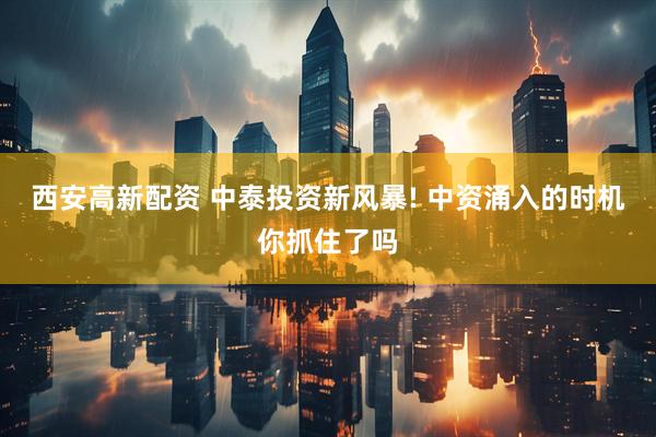 西安高新配资 中泰投资新风暴! 中资涌入的时机你抓住了吗