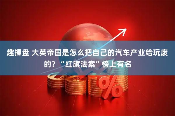 趣操盘 大英帝国是怎么把自己的汽车产业给玩废的？“红旗法案”榜上有名