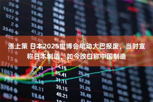 涨上策 日本2025世博会电动大巴报废，当时宣称日本制造，如今改口称中国制造