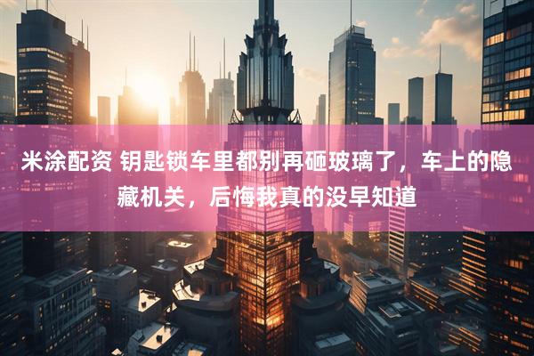 米涂配资 钥匙锁车里都别再砸玻璃了，车上的隐藏机关，后悔我真的没早知道