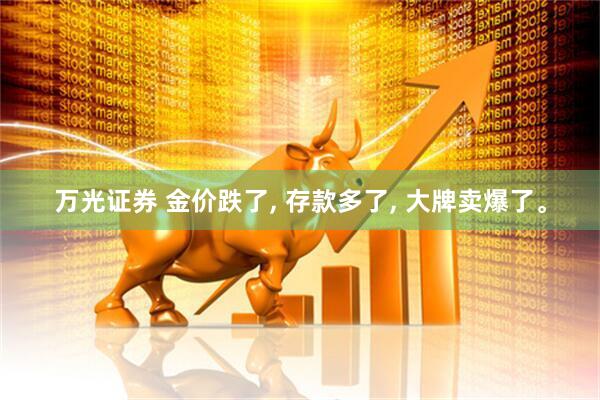 万光证券 金价跌了, 存款多了, 大牌卖爆了。