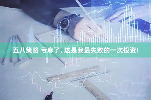 五八策略 亏麻了, 这是我最失败的一次投资!