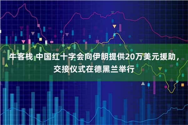 牛客栈 中国红十字会向伊朗提供20万美元援助，交接仪式在德黑兰举行