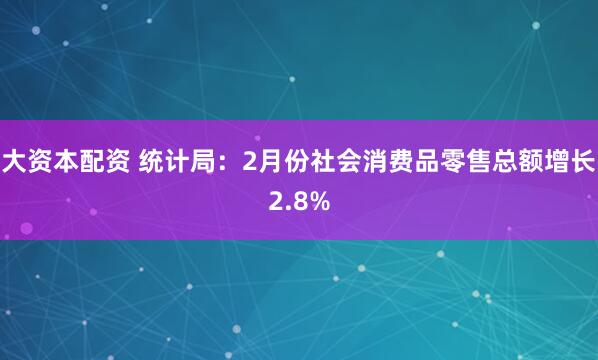 大资本配资 统计局：2月份社会消费品零售总额增长2.8%
