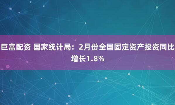 巨富配资 国家统计局：2月份全国固定资产投资同比增长1.8%