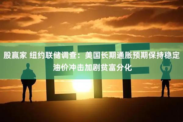 股赢家 纽约联储调查：美国长期通胀预期保持稳定 油价冲击加剧贫富分化