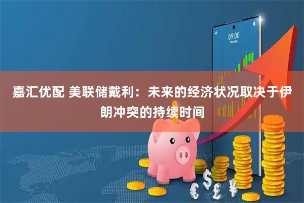 嘉汇优配 美联储戴利：未来的经济状况取决于伊朗冲突的持续时间