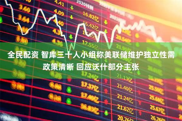 全民配资 智库三十人小组称美联储维护独立性需政策清晰 回应沃什部分主张