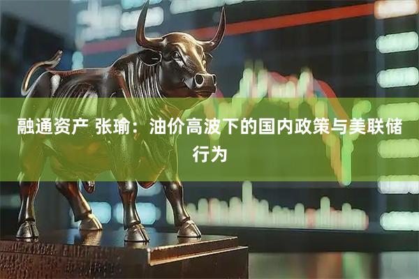 融通资产 张瑜：油价高波下的国内政策与美联储行为