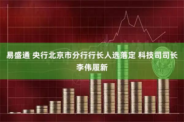 易盛通 央行北京市分行行长人选落定 科技司司长李伟履新