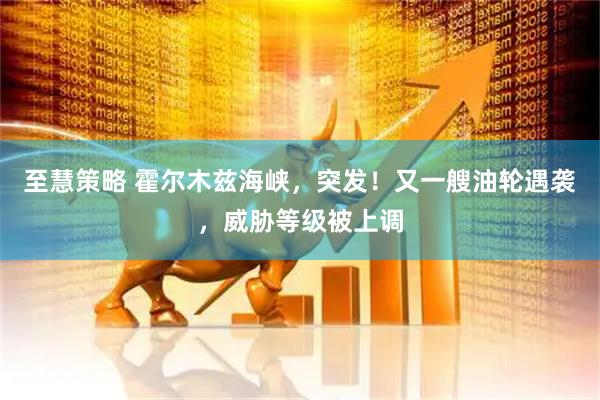 至慧策略 霍尔木兹海峡，突发！又一艘油轮遇袭，威胁等级被上调