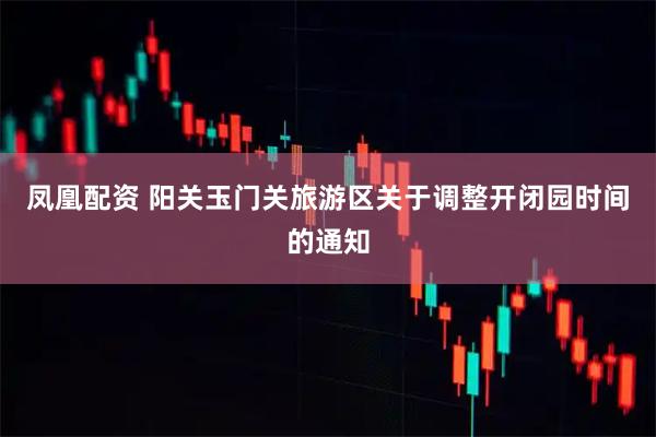 凤凰配资 阳关玉门关旅游区关于调整开闭园时间的通知