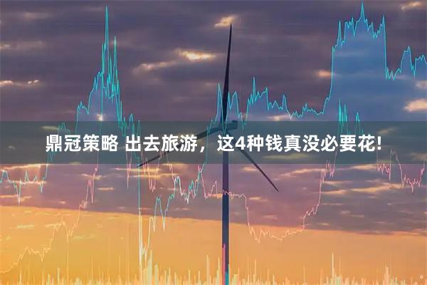 鼎冠策略 出去旅游,这4种钱真没必要花!