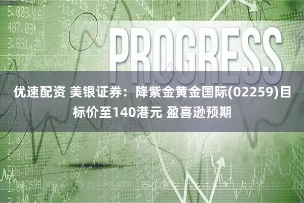 优速配资 美银证券：降紫金黄金国际(02259)目标价至140港元 盈喜逊预期