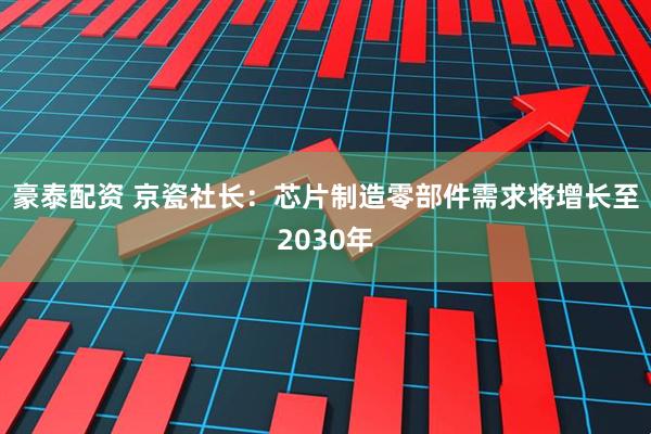 豪泰配资 京瓷社长：芯片制造零部件需求将增长至2030年