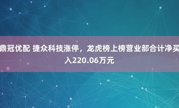 鼎冠优配 捷众科技涨停，龙虎榜上榜营业部合计净买入220.06万元