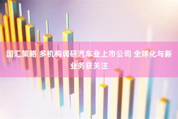 国汇策略 多机构调研汽车业上市公司 全球化与新业务获关注