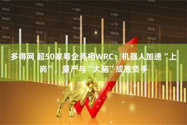 多得网 超50家粤企亮相WRC：机器人加速“上岗”，量产与“大脑”成胜负手