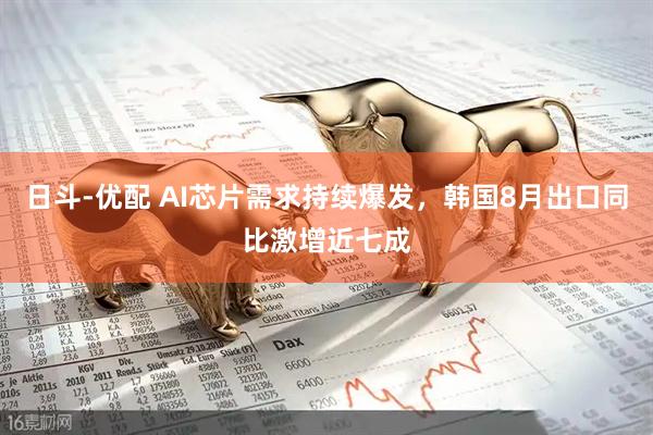 日斗-优配 AI芯片需求持续爆发，韩国8月出口同比激增近七成