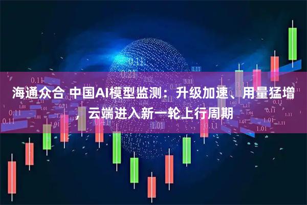 海通众合 中国AI模型监测：升级加速、用量猛增，云端进入新一轮上行周期