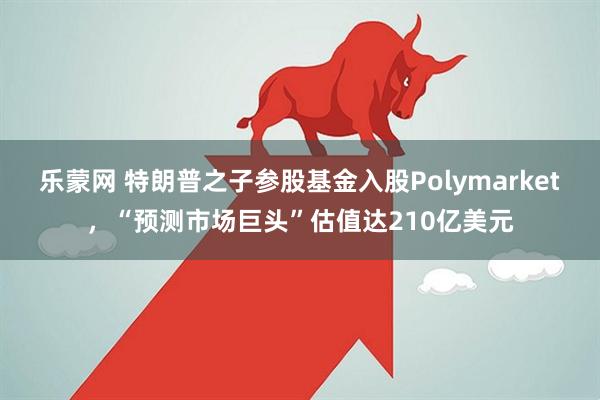 乐蒙网 特朗普之子参股基金入股Polymarket，“预测市场巨头”估值达210亿美元